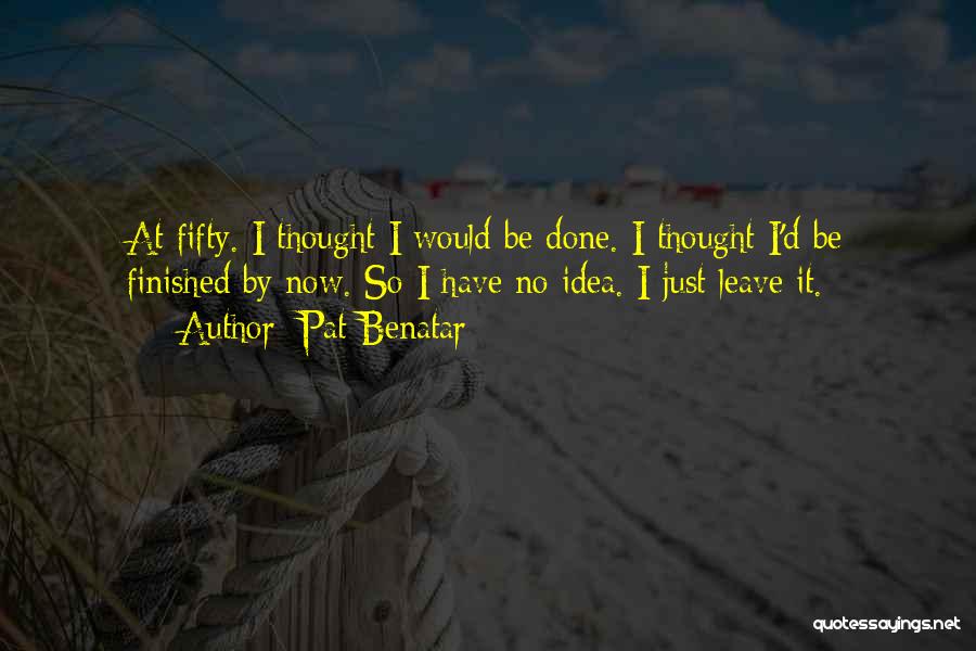 Pat Benatar Quotes: At Fifty. I Thought I Would Be Done. I Thought I'd Be Finished By Now. So I Have No Idea.