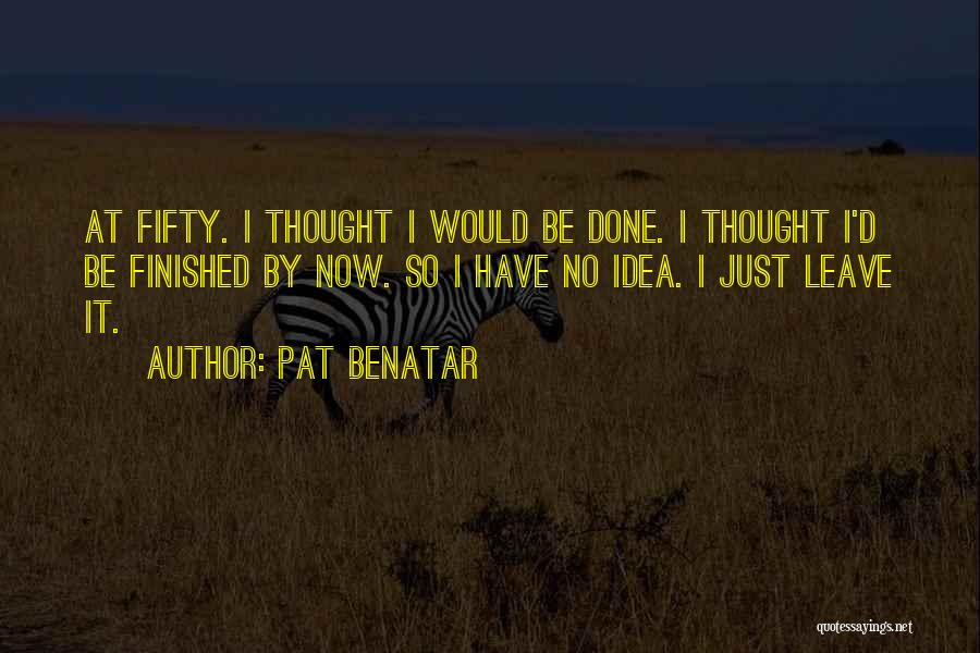 Pat Benatar Quotes: At Fifty. I Thought I Would Be Done. I Thought I'd Be Finished By Now. So I Have No Idea.