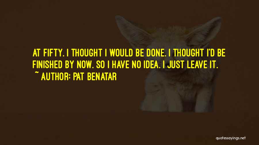 Pat Benatar Quotes: At Fifty. I Thought I Would Be Done. I Thought I'd Be Finished By Now. So I Have No Idea.