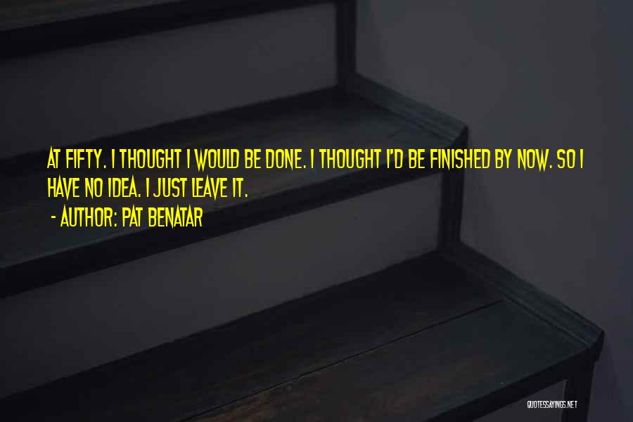 Pat Benatar Quotes: At Fifty. I Thought I Would Be Done. I Thought I'd Be Finished By Now. So I Have No Idea.