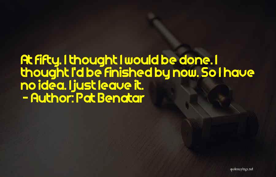 Pat Benatar Quotes: At Fifty. I Thought I Would Be Done. I Thought I'd Be Finished By Now. So I Have No Idea.