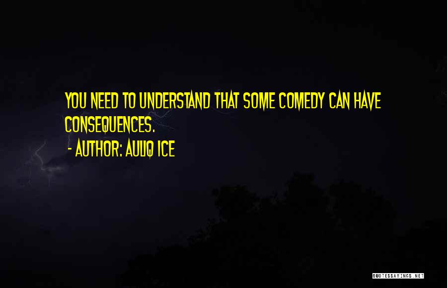 Auliq Ice Quotes: You Need To Understand That Some Comedy Can Have Consequences.