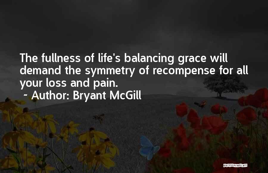 Bryant McGill Quotes: The Fullness Of Life's Balancing Grace Will Demand The Symmetry Of Recompense For All Your Loss And Pain.