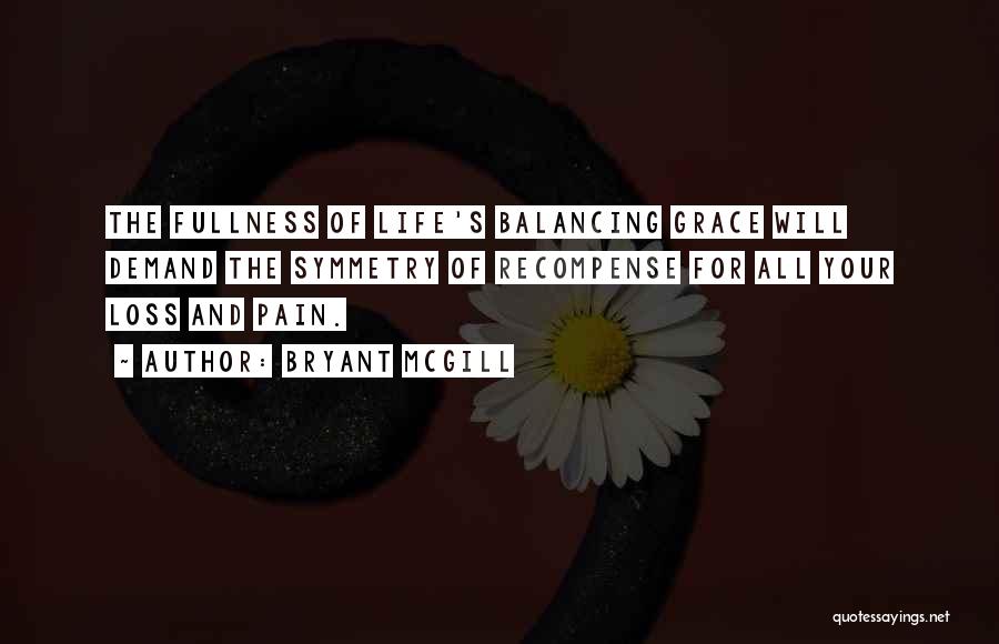 Bryant McGill Quotes: The Fullness Of Life's Balancing Grace Will Demand The Symmetry Of Recompense For All Your Loss And Pain.