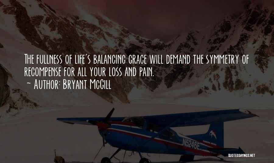 Bryant McGill Quotes: The Fullness Of Life's Balancing Grace Will Demand The Symmetry Of Recompense For All Your Loss And Pain.