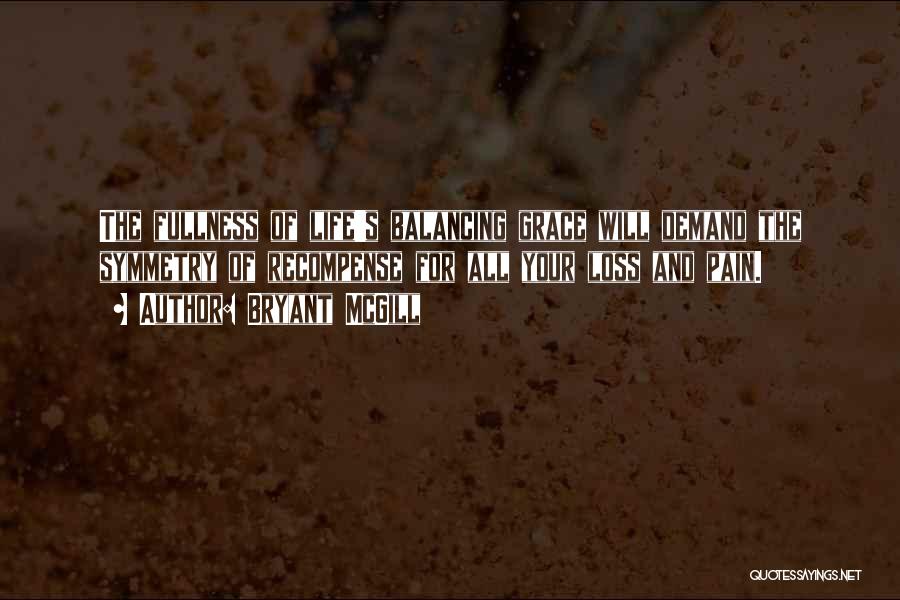 Bryant McGill Quotes: The Fullness Of Life's Balancing Grace Will Demand The Symmetry Of Recompense For All Your Loss And Pain.