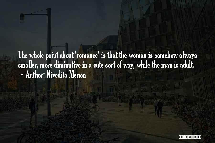 Nivedita Menon Quotes: The Whole Point About 'romance' Is That The Woman Is Somehow Always Smaller, More Diminutive In A Cute Sort Of