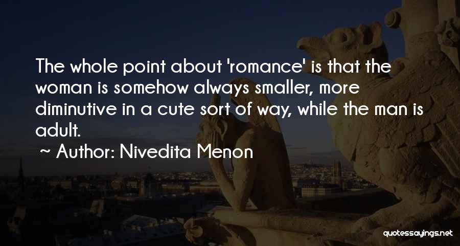 Nivedita Menon Quotes: The Whole Point About 'romance' Is That The Woman Is Somehow Always Smaller, More Diminutive In A Cute Sort Of