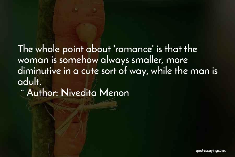 Nivedita Menon Quotes: The Whole Point About 'romance' Is That The Woman Is Somehow Always Smaller, More Diminutive In A Cute Sort Of