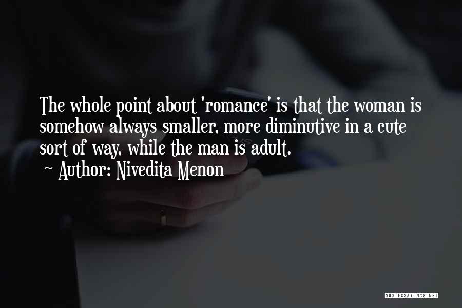 Nivedita Menon Quotes: The Whole Point About 'romance' Is That The Woman Is Somehow Always Smaller, More Diminutive In A Cute Sort Of