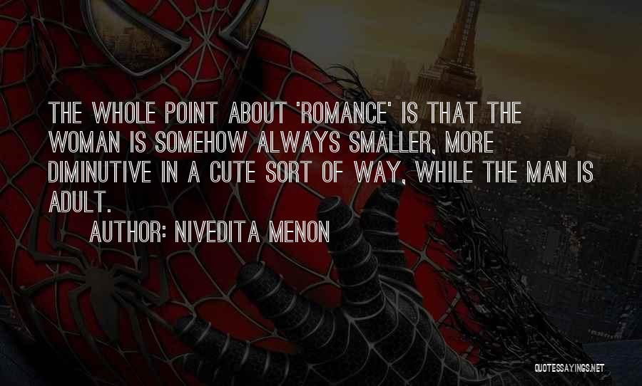 Nivedita Menon Quotes: The Whole Point About 'romance' Is That The Woman Is Somehow Always Smaller, More Diminutive In A Cute Sort Of