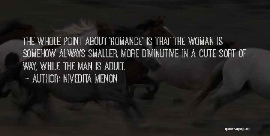 Nivedita Menon Quotes: The Whole Point About 'romance' Is That The Woman Is Somehow Always Smaller, More Diminutive In A Cute Sort Of