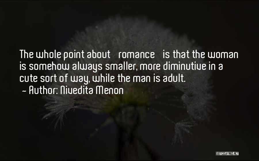 Nivedita Menon Quotes: The Whole Point About 'romance' Is That The Woman Is Somehow Always Smaller, More Diminutive In A Cute Sort Of