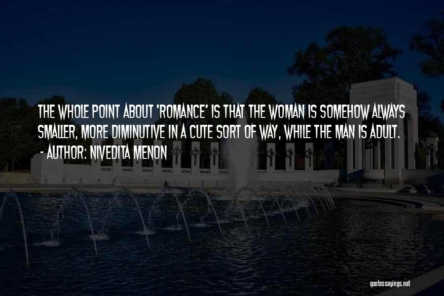 Nivedita Menon Quotes: The Whole Point About 'romance' Is That The Woman Is Somehow Always Smaller, More Diminutive In A Cute Sort Of