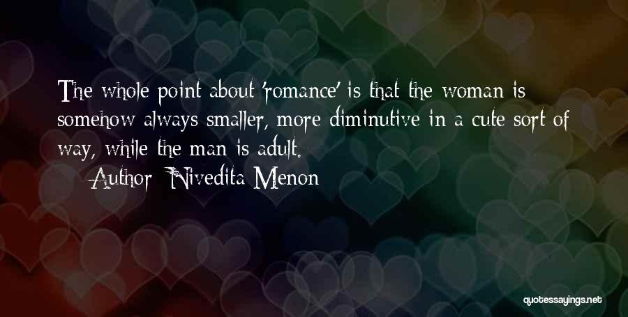 Nivedita Menon Quotes: The Whole Point About 'romance' Is That The Woman Is Somehow Always Smaller, More Diminutive In A Cute Sort Of