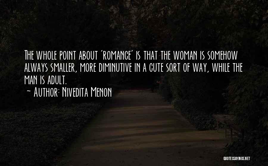 Nivedita Menon Quotes: The Whole Point About 'romance' Is That The Woman Is Somehow Always Smaller, More Diminutive In A Cute Sort Of