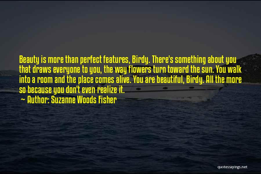 Suzanne Woods Fisher Quotes: Beauty Is More Than Perfect Features, Birdy. There's Something About You That Draws Everyone To You, The Way Flowers Turn