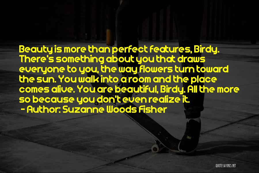 Suzanne Woods Fisher Quotes: Beauty Is More Than Perfect Features, Birdy. There's Something About You That Draws Everyone To You, The Way Flowers Turn