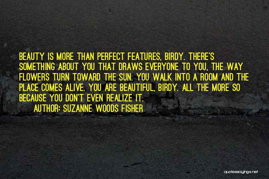 Suzanne Woods Fisher Quotes: Beauty Is More Than Perfect Features, Birdy. There's Something About You That Draws Everyone To You, The Way Flowers Turn