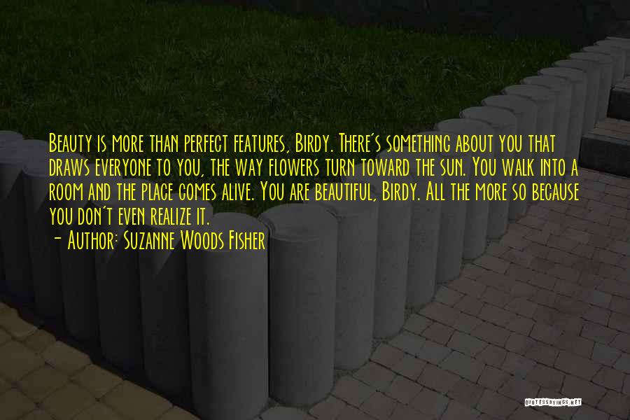 Suzanne Woods Fisher Quotes: Beauty Is More Than Perfect Features, Birdy. There's Something About You That Draws Everyone To You, The Way Flowers Turn