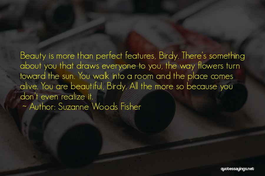 Suzanne Woods Fisher Quotes: Beauty Is More Than Perfect Features, Birdy. There's Something About You That Draws Everyone To You, The Way Flowers Turn