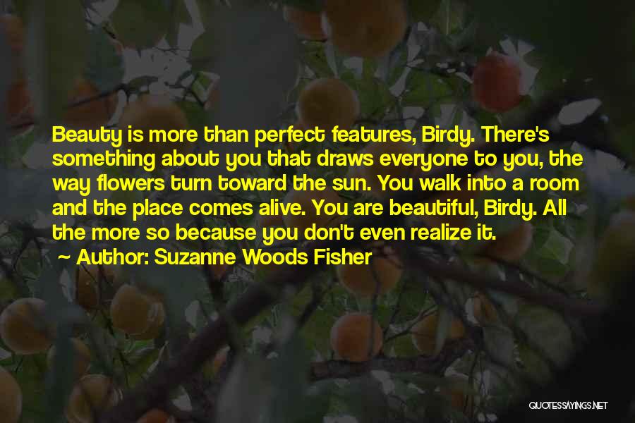 Suzanne Woods Fisher Quotes: Beauty Is More Than Perfect Features, Birdy. There's Something About You That Draws Everyone To You, The Way Flowers Turn