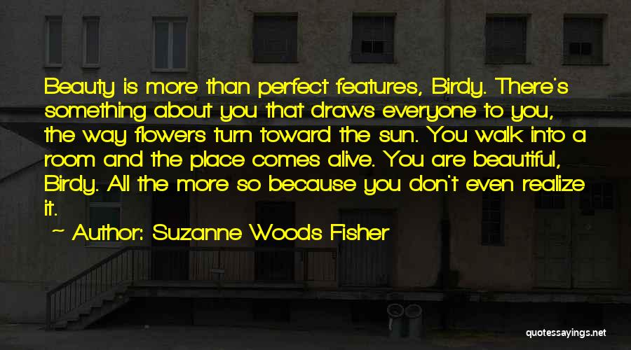 Suzanne Woods Fisher Quotes: Beauty Is More Than Perfect Features, Birdy. There's Something About You That Draws Everyone To You, The Way Flowers Turn