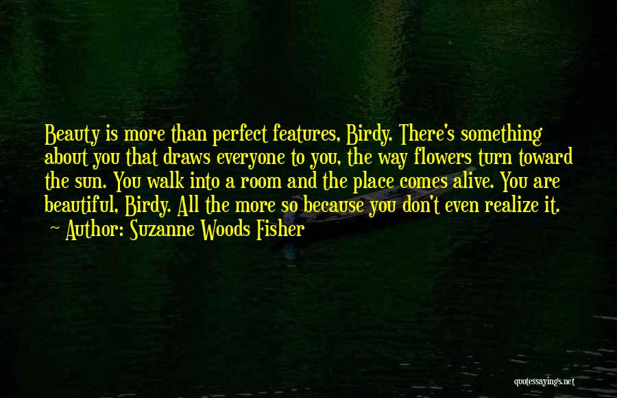 Suzanne Woods Fisher Quotes: Beauty Is More Than Perfect Features, Birdy. There's Something About You That Draws Everyone To You, The Way Flowers Turn