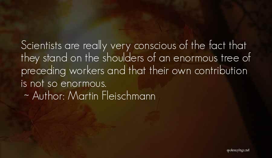 Martin Fleischmann Quotes: Scientists Are Really Very Conscious Of The Fact That They Stand On The Shoulders Of An Enormous Tree Of Preceding