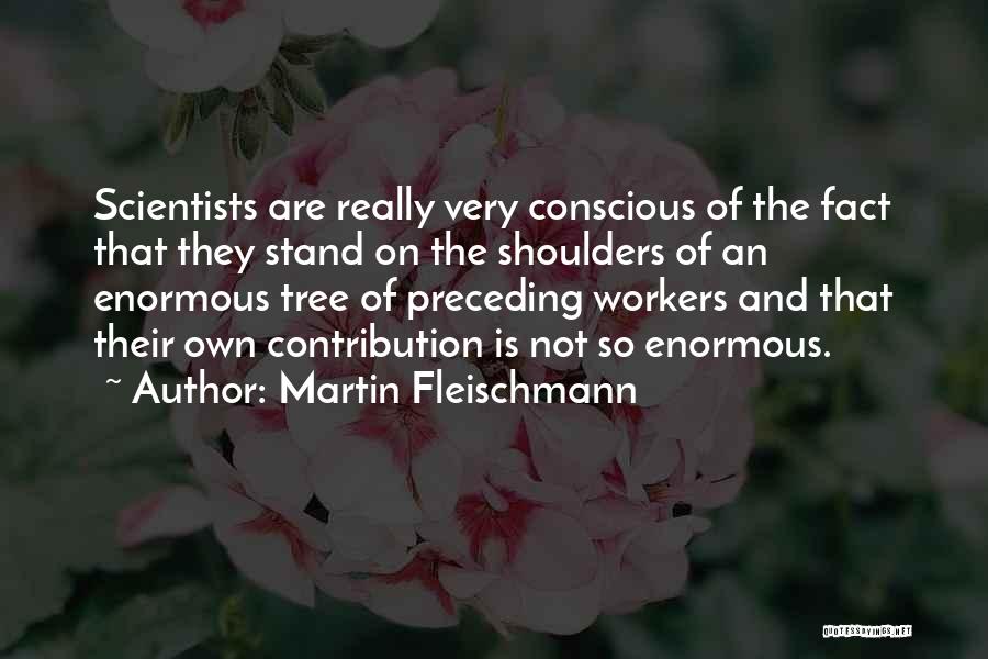 Martin Fleischmann Quotes: Scientists Are Really Very Conscious Of The Fact That They Stand On The Shoulders Of An Enormous Tree Of Preceding