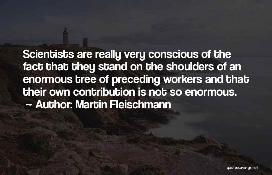 Martin Fleischmann Quotes: Scientists Are Really Very Conscious Of The Fact That They Stand On The Shoulders Of An Enormous Tree Of Preceding
