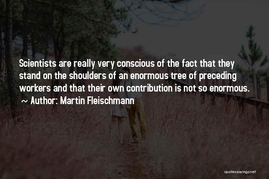 Martin Fleischmann Quotes: Scientists Are Really Very Conscious Of The Fact That They Stand On The Shoulders Of An Enormous Tree Of Preceding