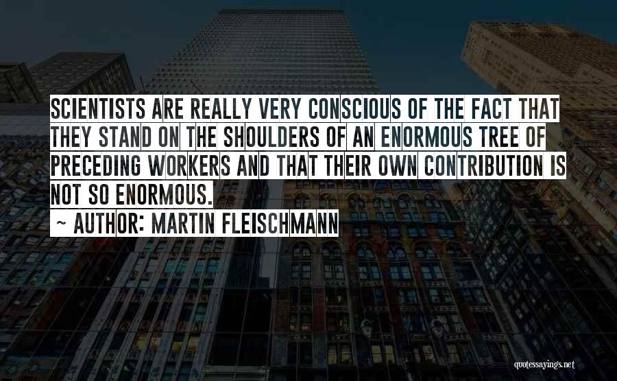 Martin Fleischmann Quotes: Scientists Are Really Very Conscious Of The Fact That They Stand On The Shoulders Of An Enormous Tree Of Preceding