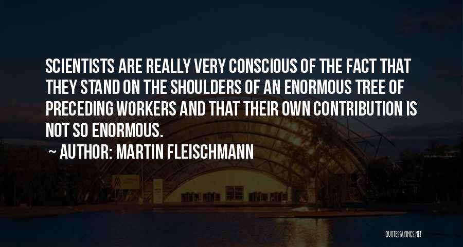 Martin Fleischmann Quotes: Scientists Are Really Very Conscious Of The Fact That They Stand On The Shoulders Of An Enormous Tree Of Preceding
