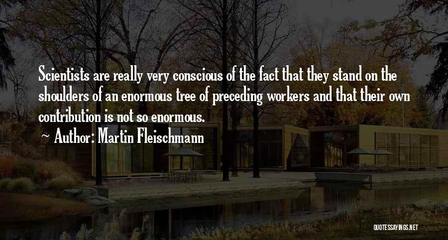 Martin Fleischmann Quotes: Scientists Are Really Very Conscious Of The Fact That They Stand On The Shoulders Of An Enormous Tree Of Preceding