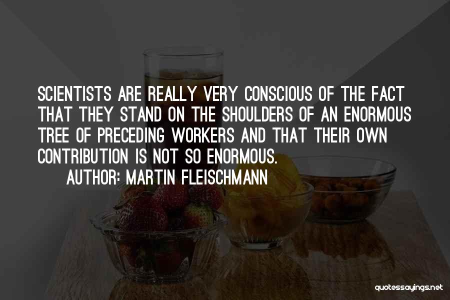 Martin Fleischmann Quotes: Scientists Are Really Very Conscious Of The Fact That They Stand On The Shoulders Of An Enormous Tree Of Preceding