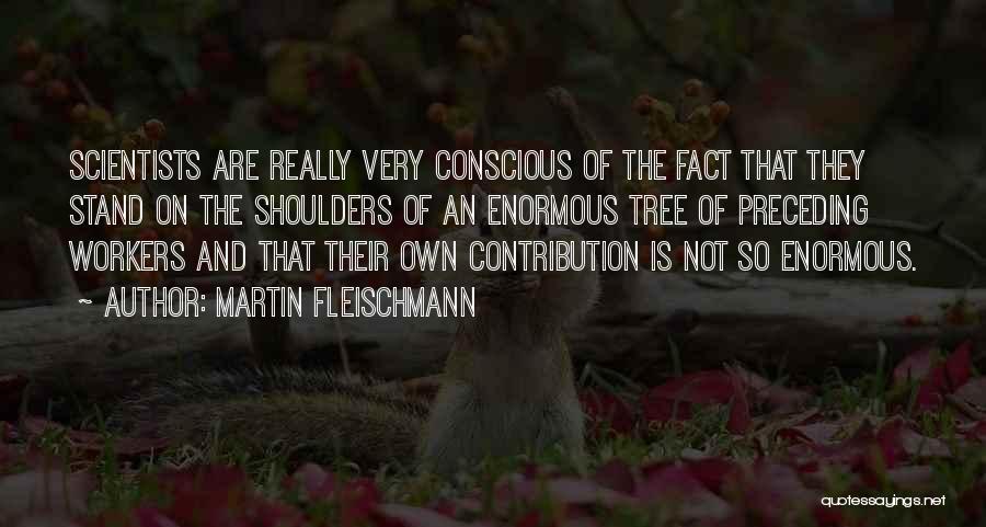 Martin Fleischmann Quotes: Scientists Are Really Very Conscious Of The Fact That They Stand On The Shoulders Of An Enormous Tree Of Preceding