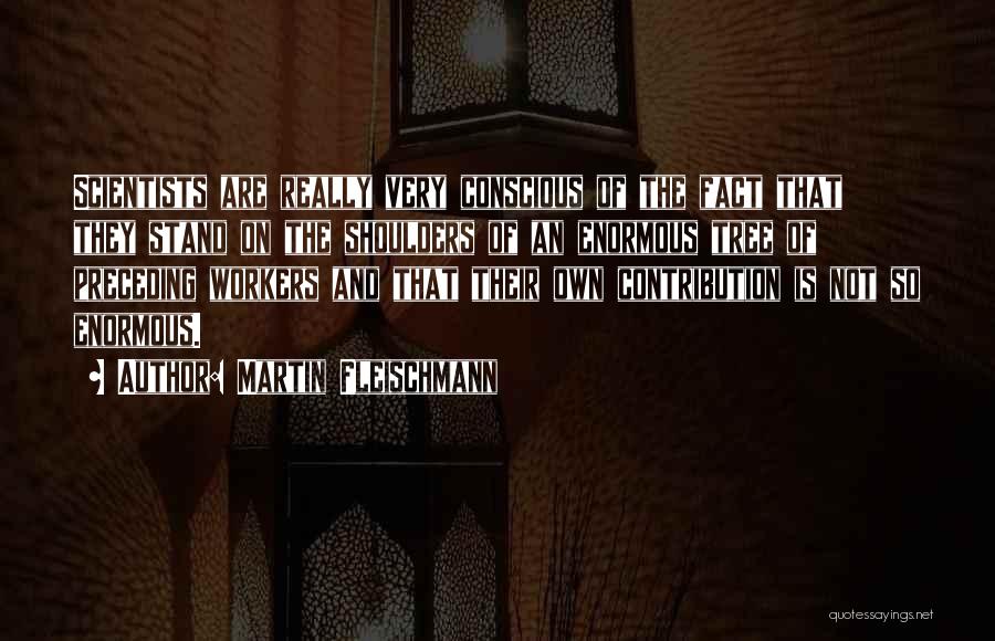 Martin Fleischmann Quotes: Scientists Are Really Very Conscious Of The Fact That They Stand On The Shoulders Of An Enormous Tree Of Preceding