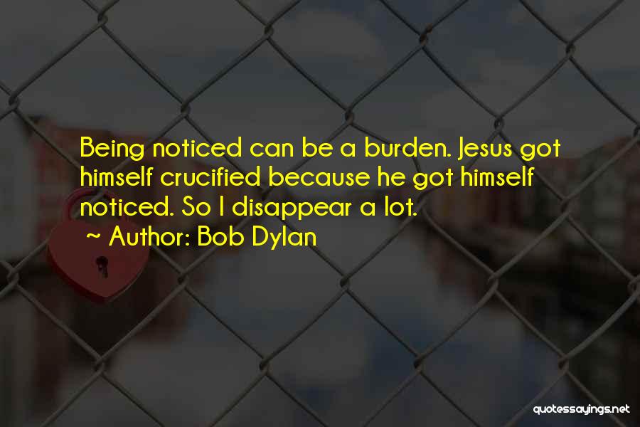 Bob Dylan Quotes: Being Noticed Can Be A Burden. Jesus Got Himself Crucified Because He Got Himself Noticed. So I Disappear A Lot.