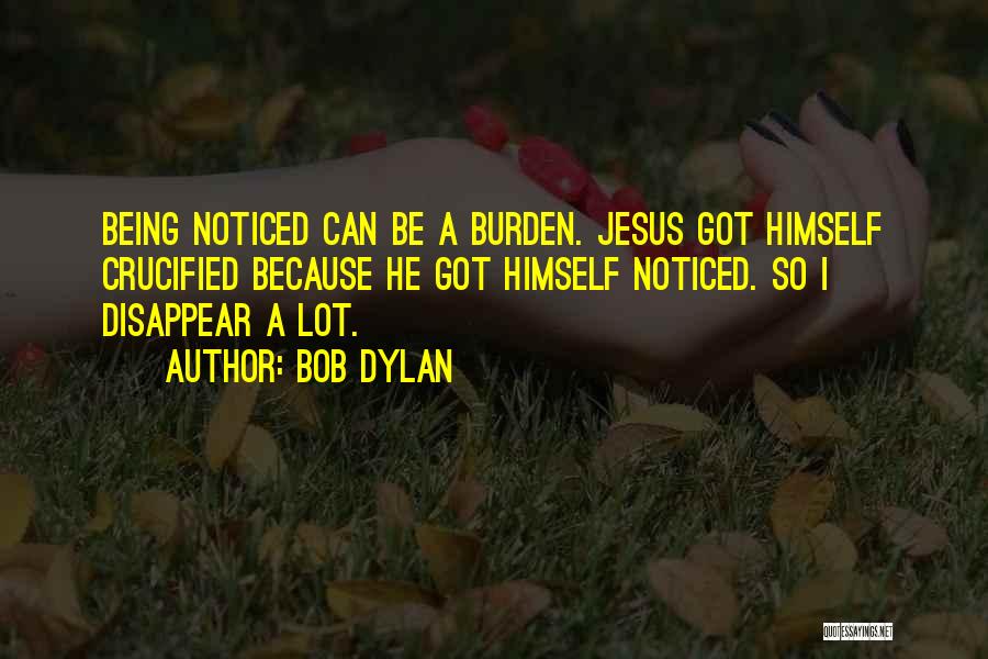 Bob Dylan Quotes: Being Noticed Can Be A Burden. Jesus Got Himself Crucified Because He Got Himself Noticed. So I Disappear A Lot.