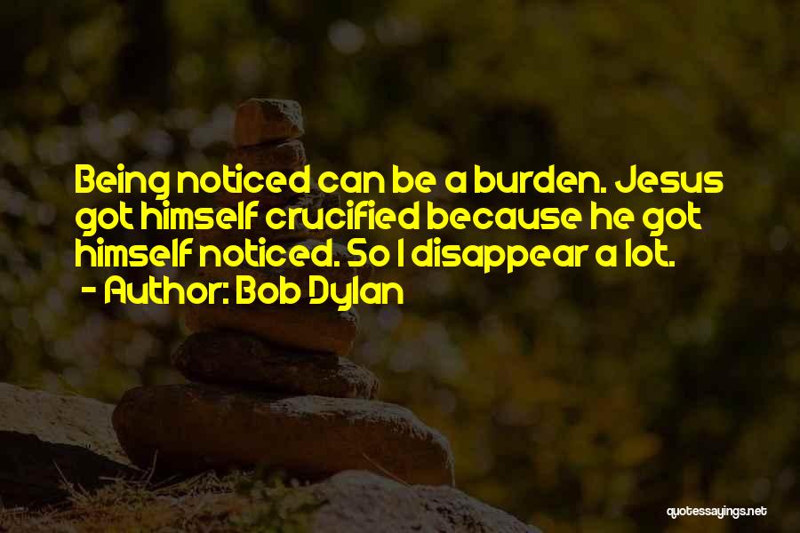 Bob Dylan Quotes: Being Noticed Can Be A Burden. Jesus Got Himself Crucified Because He Got Himself Noticed. So I Disappear A Lot.