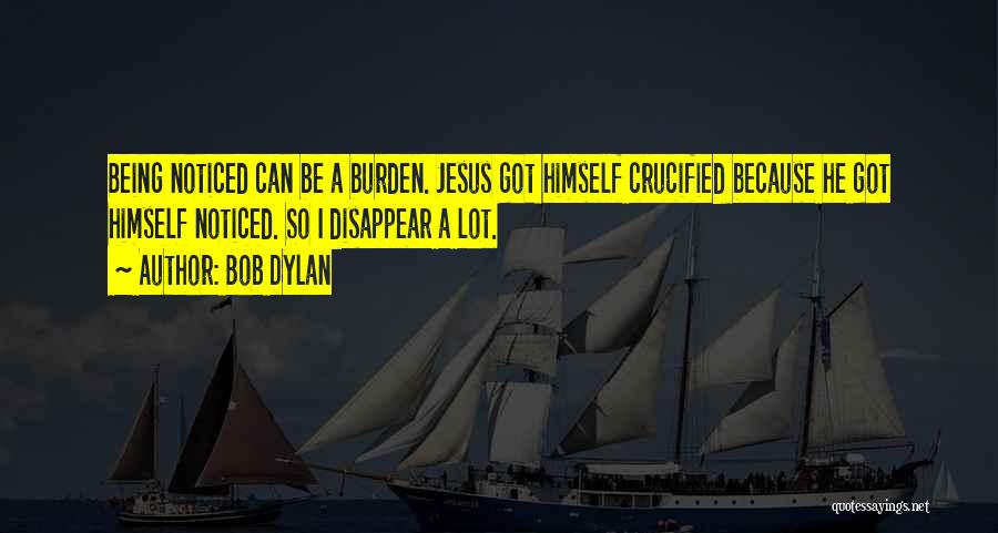 Bob Dylan Quotes: Being Noticed Can Be A Burden. Jesus Got Himself Crucified Because He Got Himself Noticed. So I Disappear A Lot.