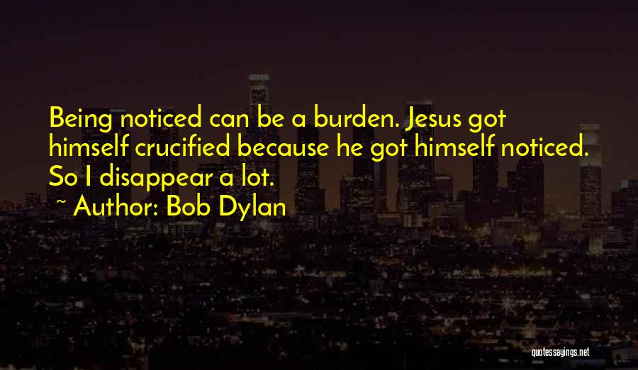 Bob Dylan Quotes: Being Noticed Can Be A Burden. Jesus Got Himself Crucified Because He Got Himself Noticed. So I Disappear A Lot.