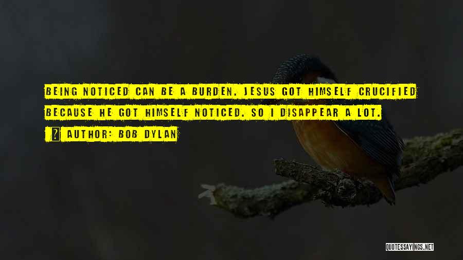 Bob Dylan Quotes: Being Noticed Can Be A Burden. Jesus Got Himself Crucified Because He Got Himself Noticed. So I Disappear A Lot.