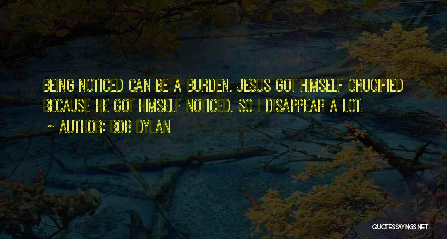 Bob Dylan Quotes: Being Noticed Can Be A Burden. Jesus Got Himself Crucified Because He Got Himself Noticed. So I Disappear A Lot.