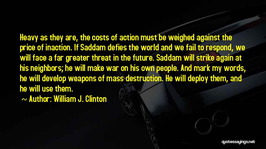 William J. Clinton Quotes: Heavy As They Are, The Costs Of Action Must Be Weighed Against The Price Of Inaction. If Saddam Defies The