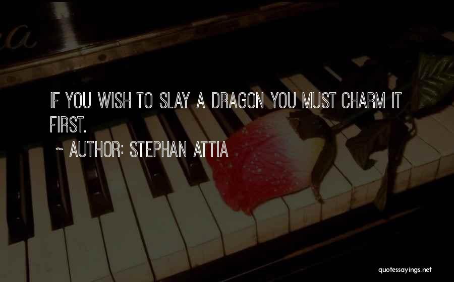 Stephan Attia Quotes: If You Wish To Slay A Dragon You Must Charm It First.