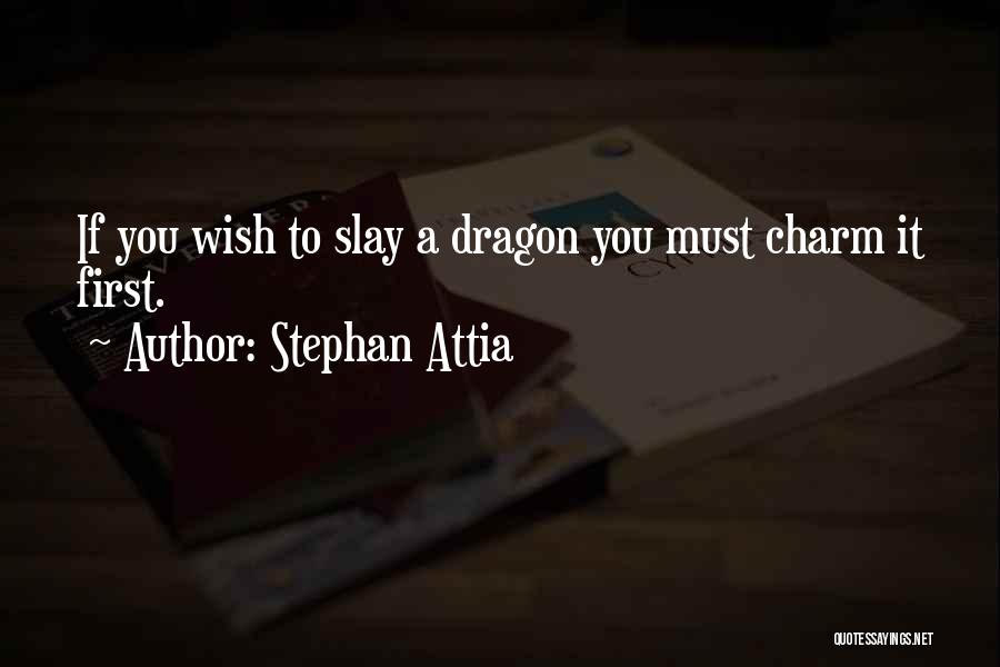 Stephan Attia Quotes: If You Wish To Slay A Dragon You Must Charm It First.