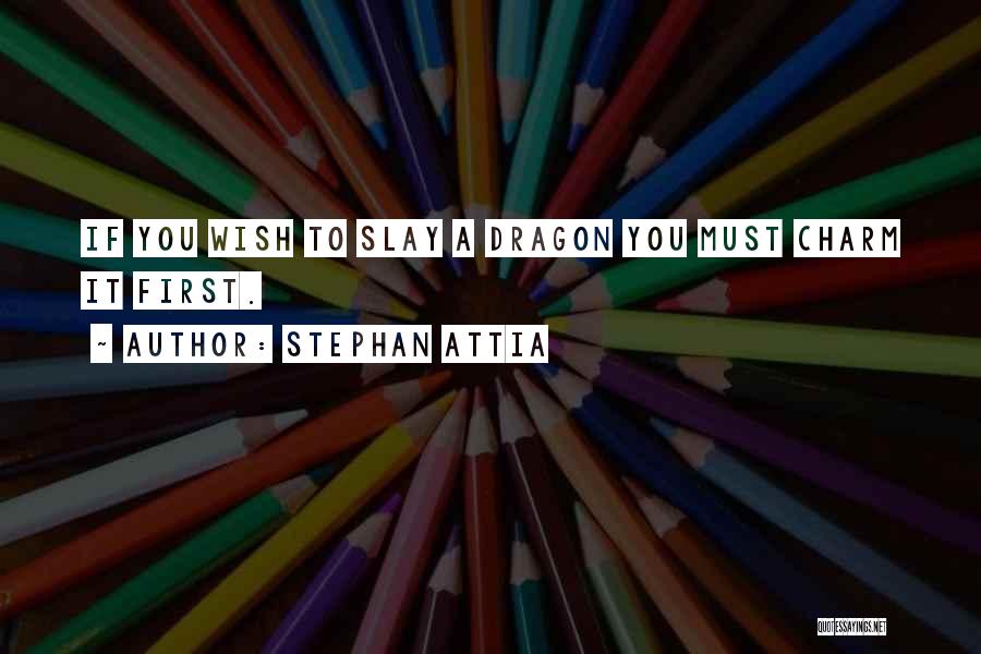 Stephan Attia Quotes: If You Wish To Slay A Dragon You Must Charm It First.