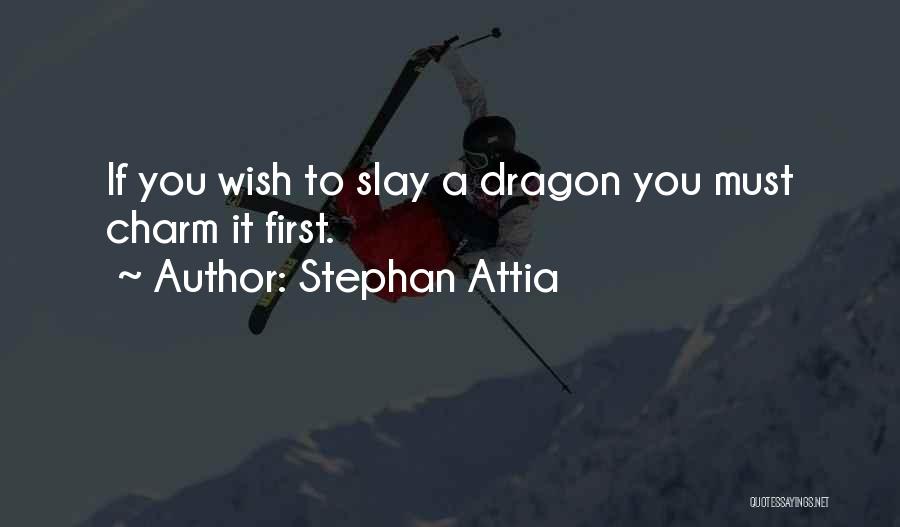 Stephan Attia Quotes: If You Wish To Slay A Dragon You Must Charm It First.
